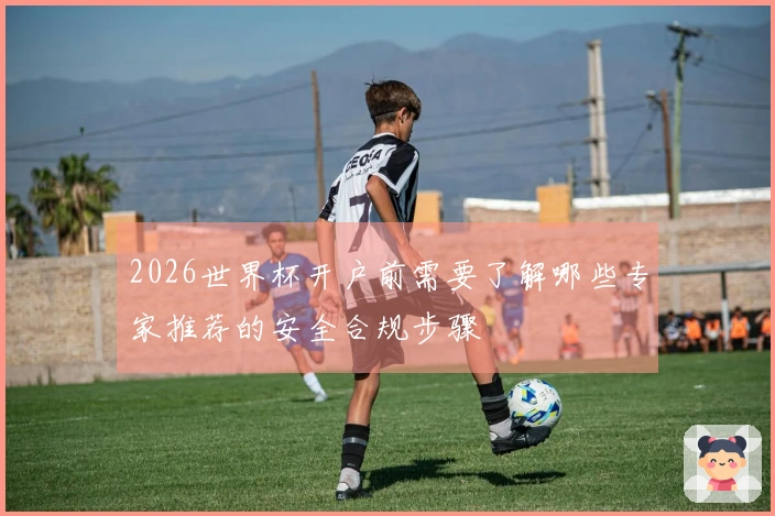 2026世界杯开户前需要了解哪些专家推荐的安全合规步骤