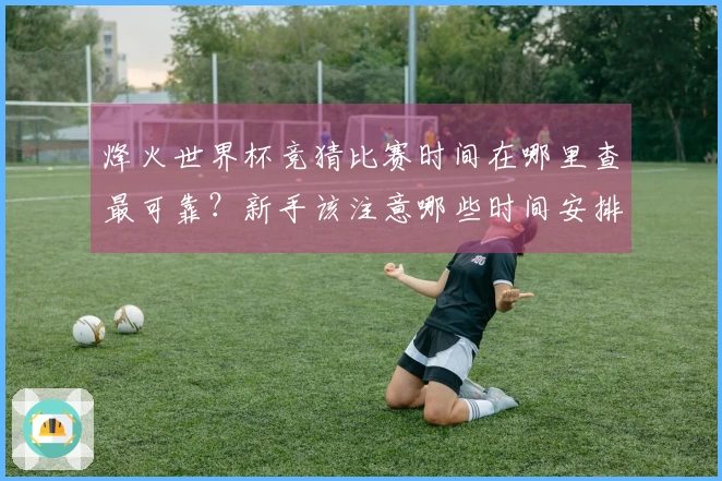 烽火世界杯竞猜比赛时间在哪里查最可靠？新手该注意哪些时间安排细节