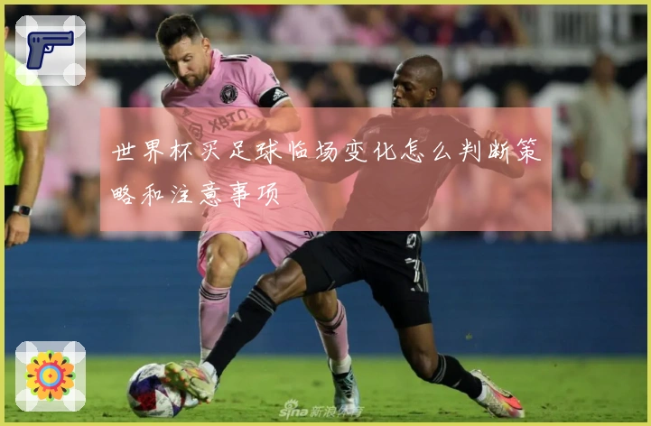 世界杯买足球临场变化怎么判断策略和注意事项